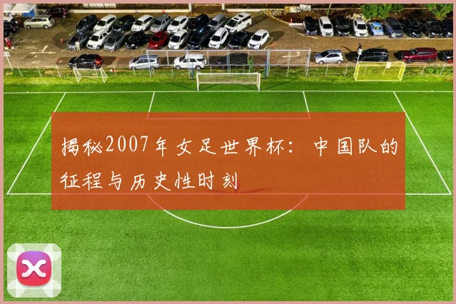 揭秘2007年女足世界杯：中国队的征程与历史性时刻