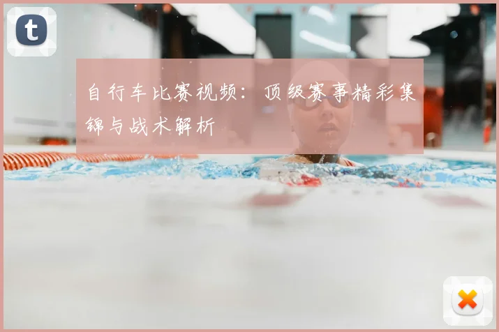 自行车比赛视频：顶级赛事精彩集锦与战术解析