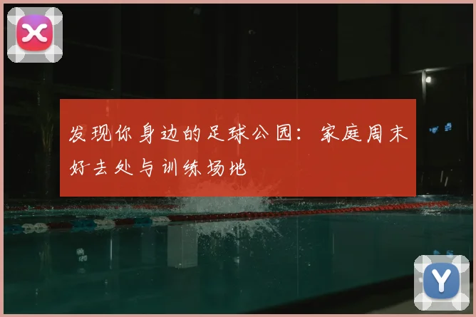 发现你身边的足球公园：家庭周末好去处与训练场地