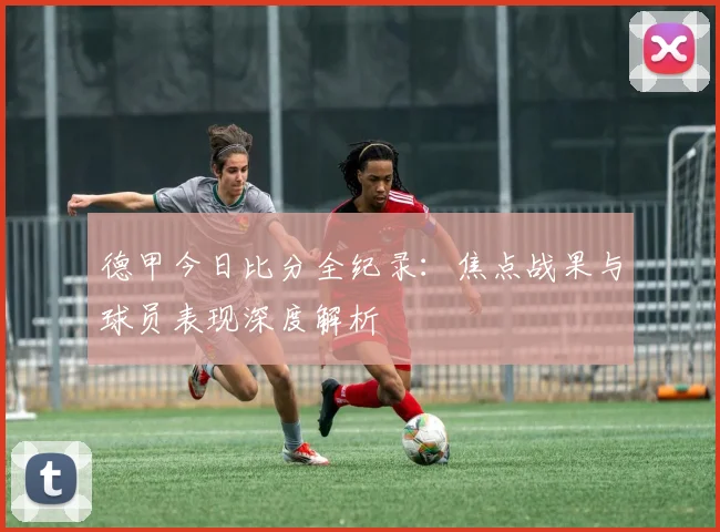 德甲今日比分全纪录:焦点战果与球员表现深度解析