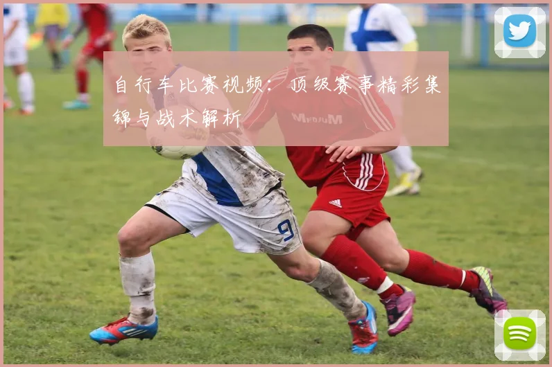 自行车比赛视频：顶级赛事精彩集锦与战术解析