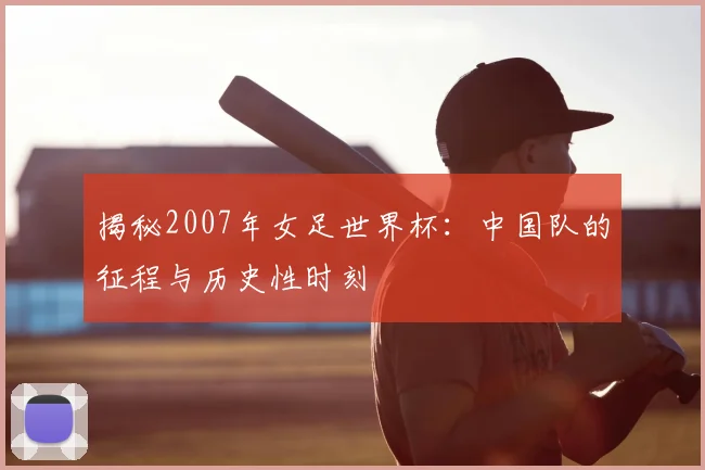 揭秘2007年女足世界杯:中国队的征程与历史性时刻