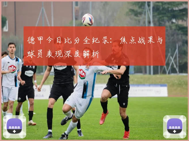德甲今日比分全纪录：焦点战果与球员表现深度解析