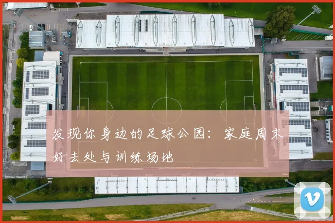 发现你身边的足球公园：家庭周末好去处与训练场地