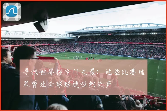 寻找世界杯冷门之最：这些比赛结果曾让全球球迷哑然失声